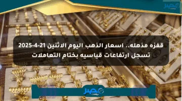 قفزة مذهلة.. أسعار الذهب اليوم الإثنين 21-4-2025 تسجل ارتفاعات قياسية بختام التعاملات